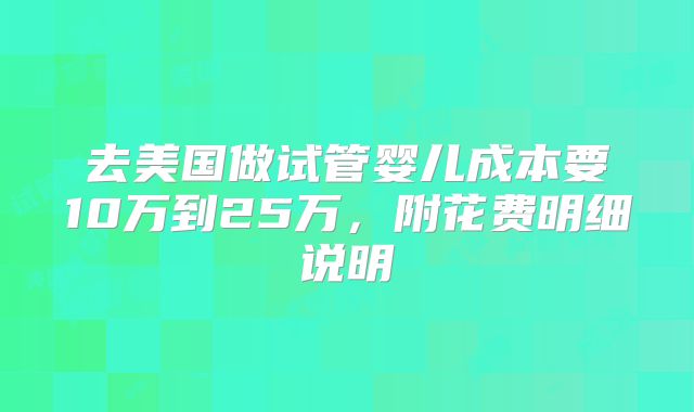 去美国做试管婴儿成本要10万到25万，附花费明细说明