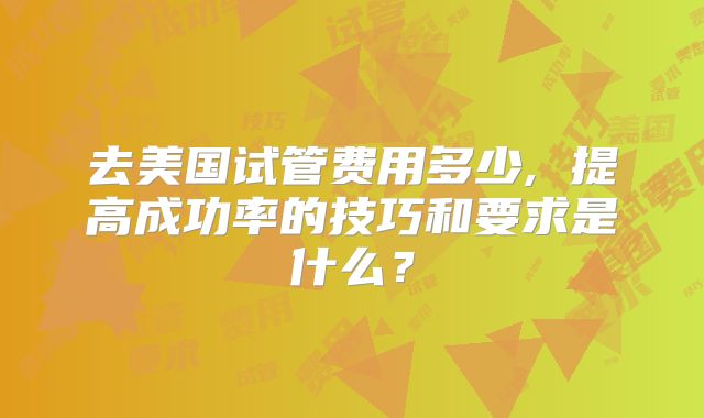 去美国试管费用多少, 提高成功率的技巧和要求是什么？