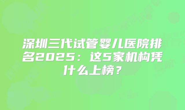 深圳三代试管婴儿医院排名2025:这5家机构凭什么上榜?
