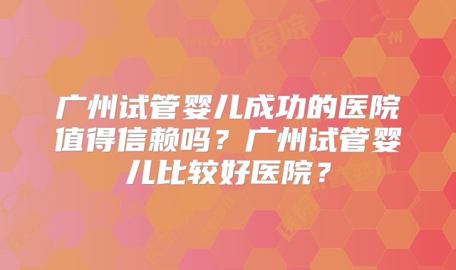 广州试管婴儿成功的医院值得信赖吗？广州试管婴儿比较好医院？