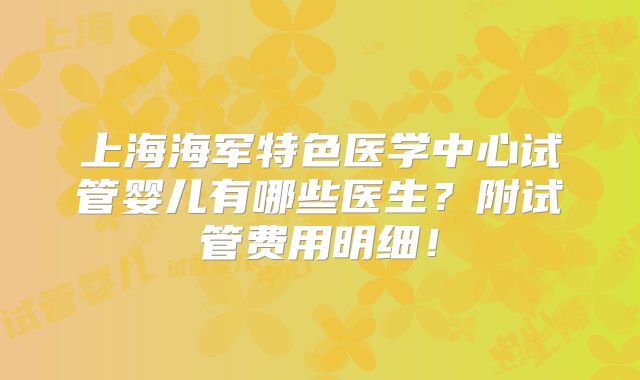 上海海军特色医学中心试管婴儿有哪些医生?附试管费用明细!