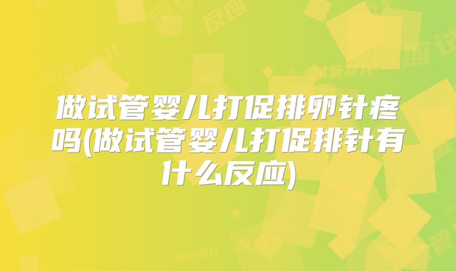 做试管婴儿打促排卵针疼吗(做试管婴儿打促排针有什么反应)