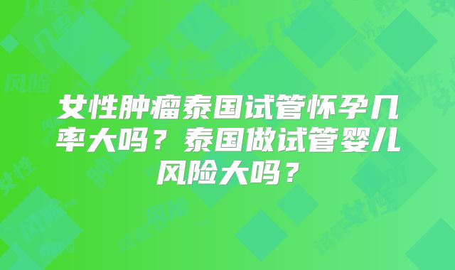 女性肿瘤泰国试管怀孕几率大吗?泰国做试管婴儿风险大吗?