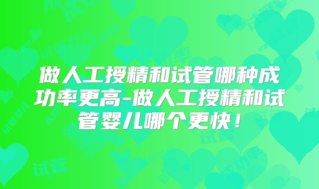 做人工授精和试管哪种成功率更高-做人工授精和试管婴儿哪个更快！