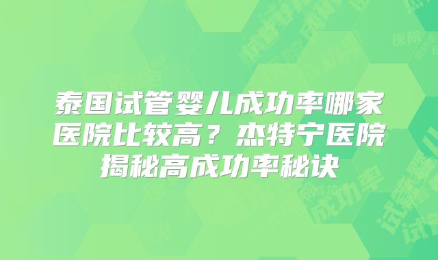 泰国试管婴儿成功率哪家医院比较高？杰特宁医院揭秘高成功率秘诀