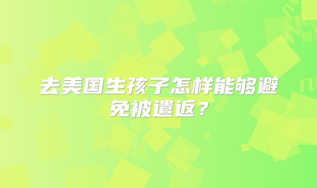 去美国生孩子怎样能够避免被遣返?