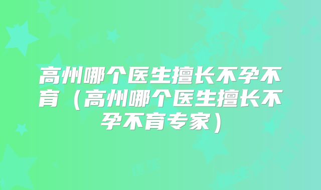 高州哪个医生擅长不孕不育(高州哪个医生擅长不孕不育专家)