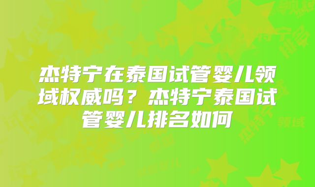 杰特宁在泰国试管婴儿领域权威吗？杰特宁泰国试管婴儿排名如何