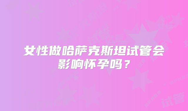 女性做哈萨克斯坦试管会影响怀孕吗？