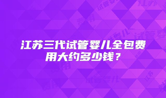 江苏三代试管婴儿全包费用大约多少钱？