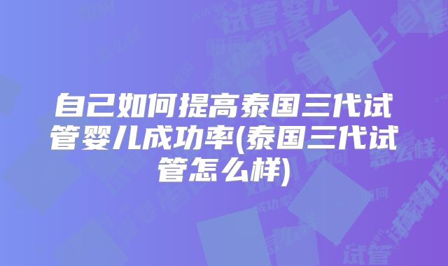 自己如何提高泰国三代试管婴儿成功率(泰国三代试管怎么样)