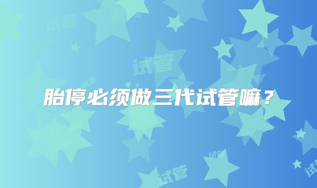 胎停必须做三代试管嘛？