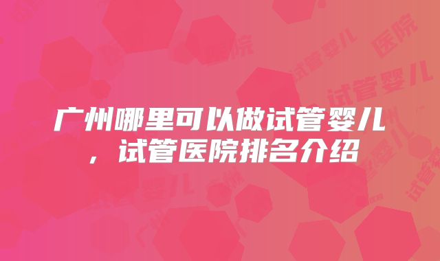 广州哪里可以做试管婴儿，试管医院排名介绍