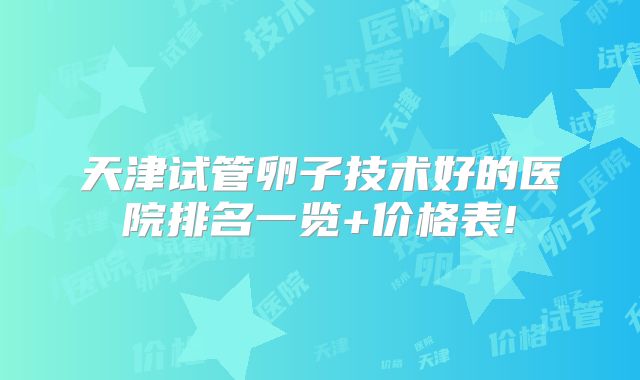 天津试管卵子技术好的医院排名一览+价格表!