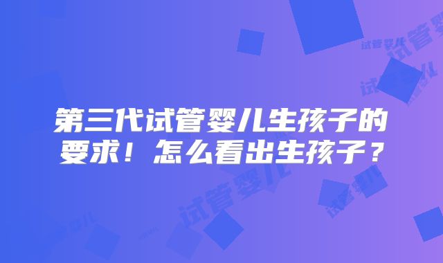 第三代试管婴儿生孩子的要求！怎么看出生孩子？