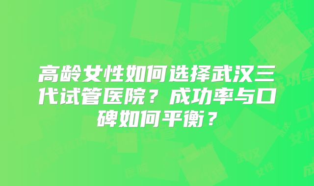 高龄女性如何选择武汉三代试管医院？成功率与口碑如何平衡？