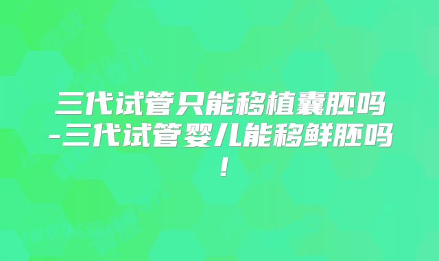 三代试管只能移植囊胚吗-三代试管婴儿能移鲜胚吗！