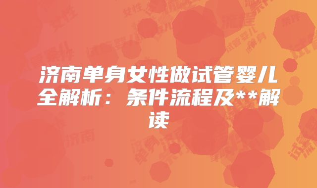 济南单身女性做试管婴儿全解析：条件流程及**解读