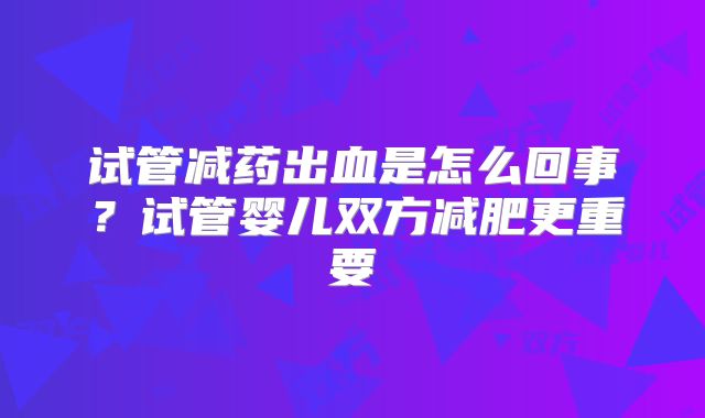 试管减药出血是怎么回事？试管婴儿双方减肥更重要