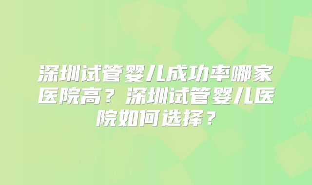 深圳试管婴儿成功率哪家医院高？深圳试管婴儿医院如何选择？