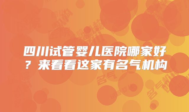 四川试管婴儿医院哪家好？来看看这家有名气机构