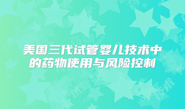 美国三代试管婴儿技术中的药物使用与风险控制