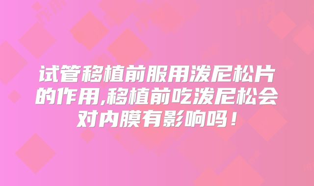 试管移植前服用泼尼松片的作用,移植前吃泼尼松会对内膜有影响吗!