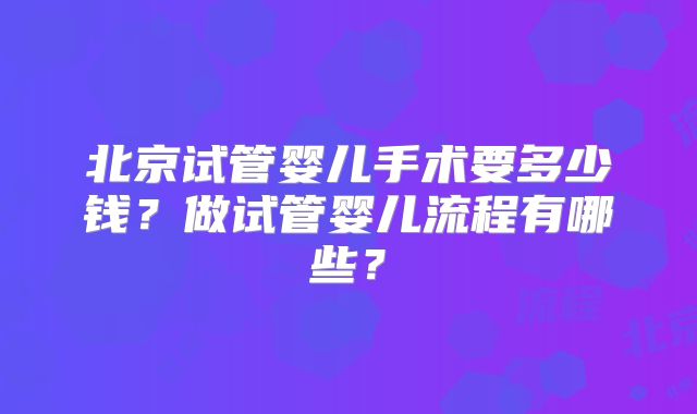 北京试管婴儿手术要多少钱？做试管婴儿流程有哪些？