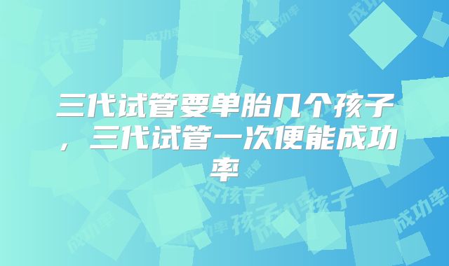 三代试管要单胎几个孩子，三代试管一次便能成功率