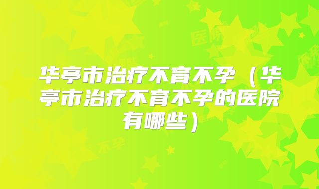 华亭市治疗不育不孕(华亭市治疗不育不孕的医院有哪些)