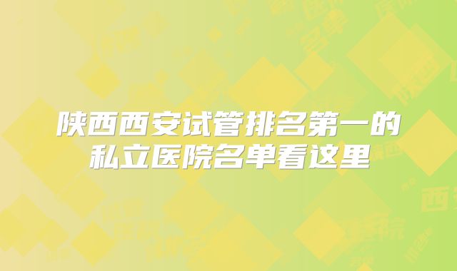 陕西西安试管排名第一的私立医院名单看这里