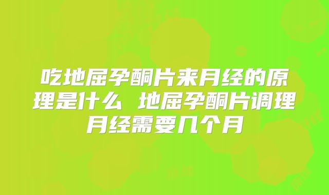 吃地屈孕酮片来月经的原理是什么 地屈孕酮片调理月经需要几个月