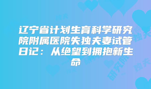辽宁省计划生育科学研究院附属医院失独夫妻试管日记：从绝望到拥抱新生命