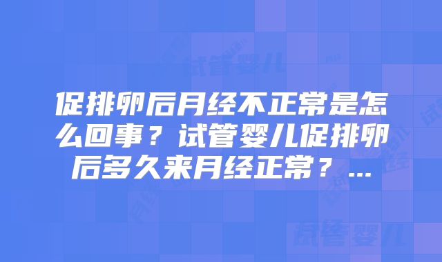 促排卵后月经不正常是怎么回事？试管婴儿促排卵后多久来月经正常？...