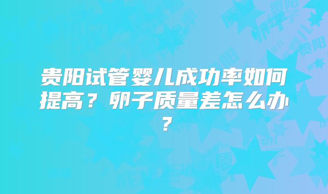 贵阳试管婴儿成功率如何提高?卵子质量差怎么办?