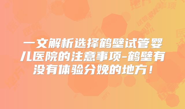 一文解析选择鹤壁试管婴儿医院的注意事项-鹤壁有没有体验分娩的地方！