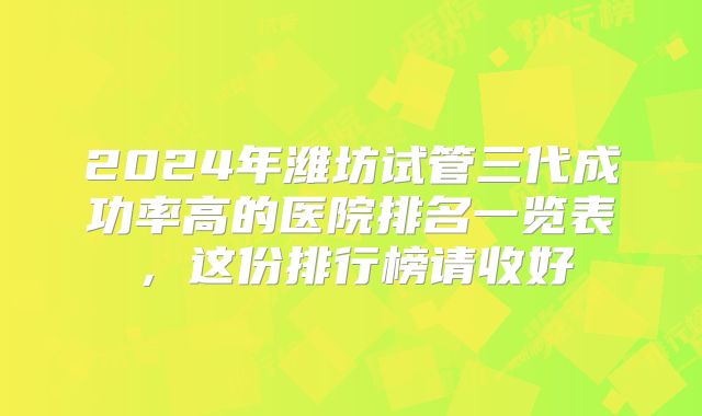 2024年潍坊试管三代成功率高的医院排名一览表,这份排行榜请收好
