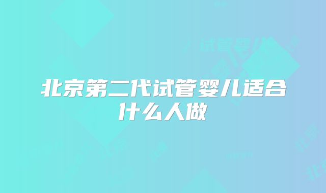 北京第二代试管婴儿适合什么人做
