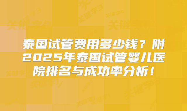 泰国试管费用多少钱？附2025年泰国试管婴儿医院排名与成功率分析！