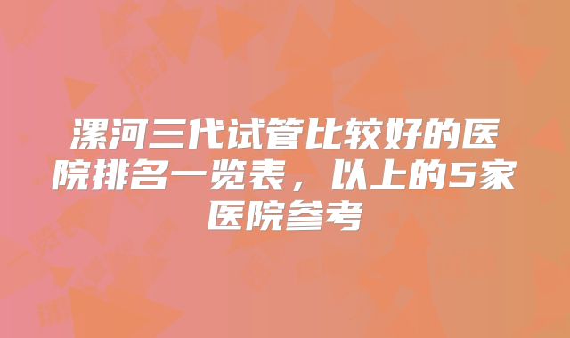 漯河三代试管比较好的医院排名一览表，以上的5家医院参考