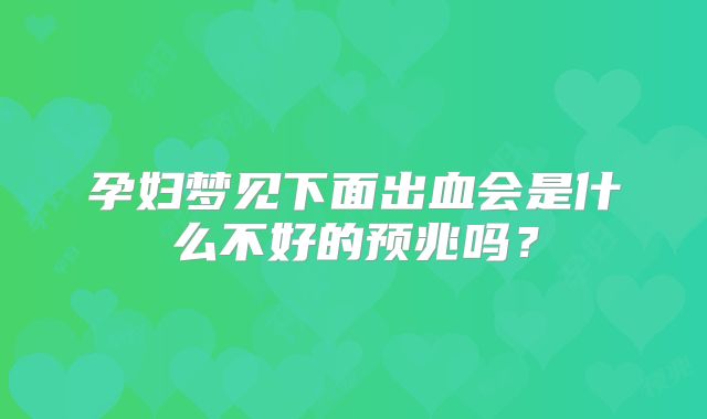 孕妇梦见下面出血会是什么不好的预兆吗?