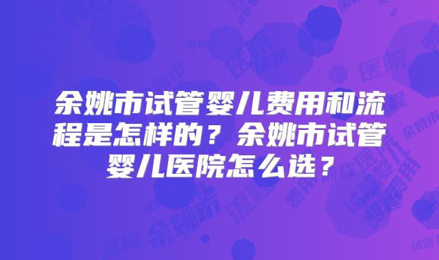 余姚市试管婴儿费用和流程是怎样的?余姚市试管婴儿医院怎么选?