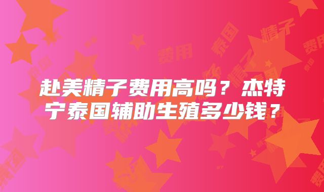 赴美精子费用高吗？杰特宁泰国辅助生殖多少钱？