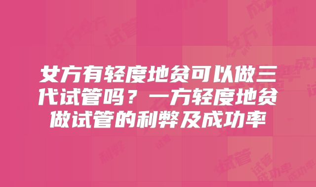 女方有轻度地贫可以做三代试管吗？一方轻度地贫做试管的利弊及成功率