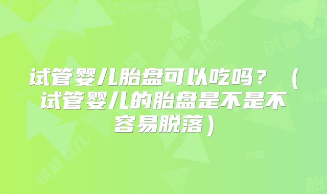 试管婴儿胎盘可以吃吗？（试管婴儿的胎盘是不是不容易脱落）
