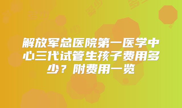 解放军总医院第一医学中心三代试管生孩子费用多少？附费用一览