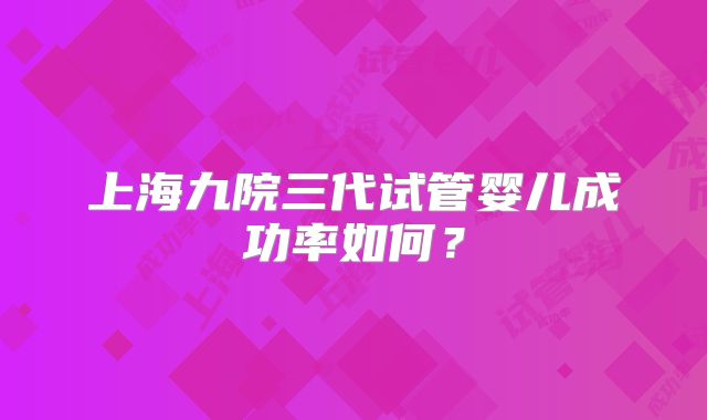 上海九院三代试管婴儿成功率如何？