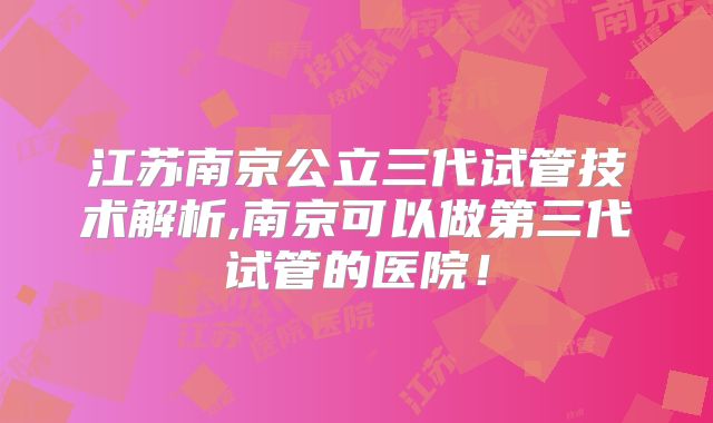 江苏南京公立三代试管技术解析,南京可以做第三代试管的医院！