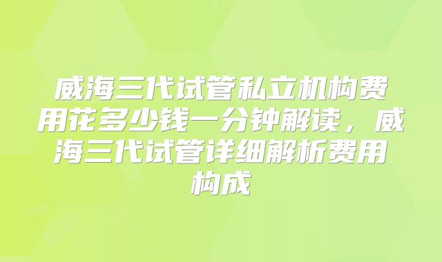 威海三代试管私立机构费用花多少钱一分钟解读，威海三代试管详细解析费用构成