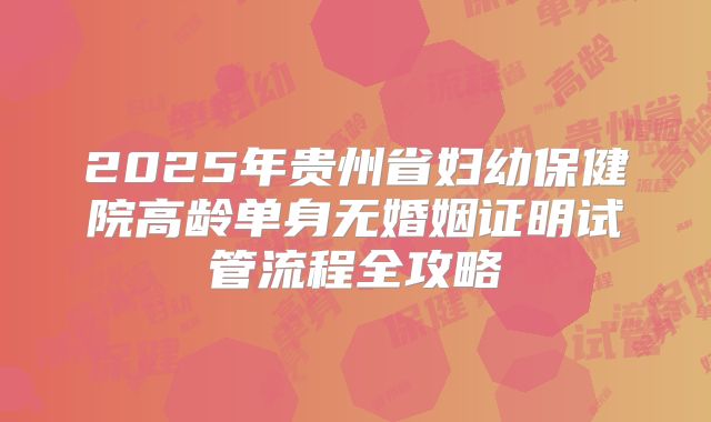 2025年贵州省妇幼保健院高龄单身无婚姻证明试管流程全攻略